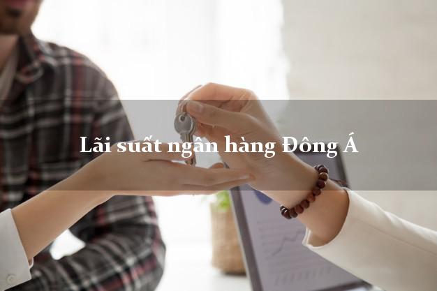 Lãi suất ngân hàng Đông Á hiện nay Lãi suất ngân hàng Đông Á