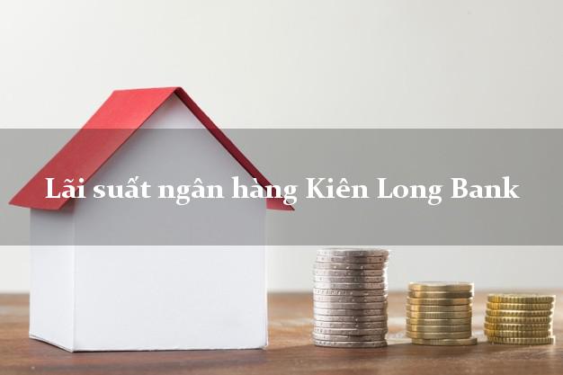 Lãi suất ngân hàng Kiên Long Bank tháng 5 2025 Lãi suất ngân hàng Kiên Long Bank