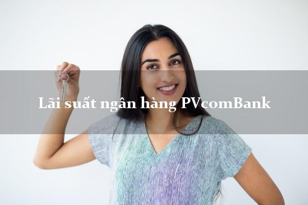 Lãi suất ngân hàng PVcomBank hiện nay Lãi suất ngân hàng PVcomBank