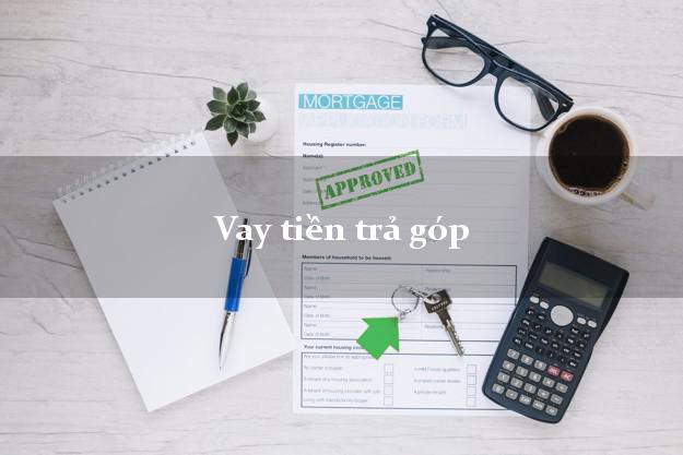 Vay tiền trả góp có ngay sau 10 phút Vay tiền trả góp